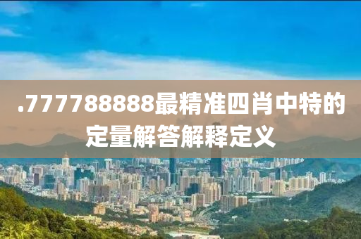 .777788888最精準(zhǔn)四肖中特的定量解答解釋定義