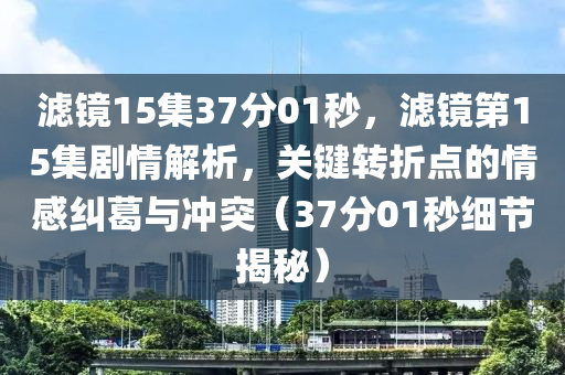 濾鏡15集37分01秒，濾鏡第15集劇情解析，關(guān)鍵轉(zhuǎn)折點的情感糾葛與沖突（37分01秒細節(jié)揭秘）木工機械,設(shè)備,零部件