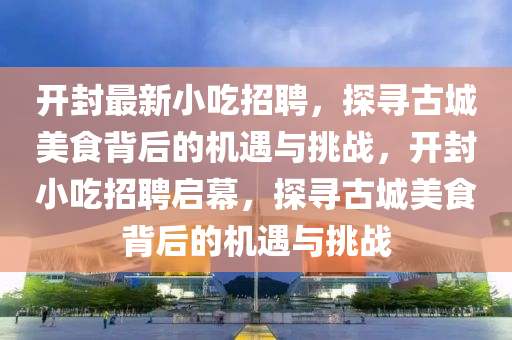 開封最新小吃招聘，探尋古城美食背后的機遇與挑戰(zhàn)，開封小吃招聘啟幕，探尋古城美食背后的機遇與挑戰(zhàn)木工機械,設備,零部件