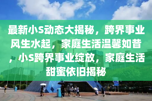 最新小S動態(tài)大揭秘，跨界事業(yè)風(fēng)生水起，家庭生活溫馨如昔，小S跨界事業(yè)綻放，家庭生活甜蜜依舊揭秘