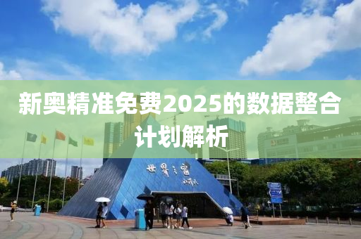 新奧精準(zhǔn)免費2025的數(shù)據(jù)整合計劃解析