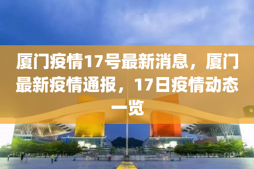 廈門疫情17號最新消息，廈門最新疫情通報，17日疫情動態(tài)一覽