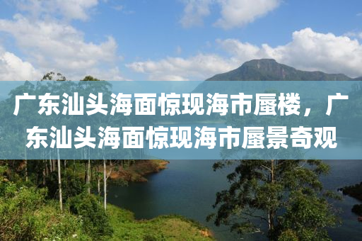 廣東汕木工機械,設(shè)備,零部件頭海面驚現(xiàn)海市蜃樓，廣東汕頭海面驚現(xiàn)海市蜃景奇觀