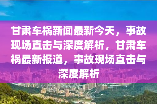 甘肅車禍新聞最新今天，事故現(xiàn)場(chǎng)直擊與深度解析，甘肅車禍最新報(bào)道，事故現(xiàn)場(chǎng)直擊與深度解析