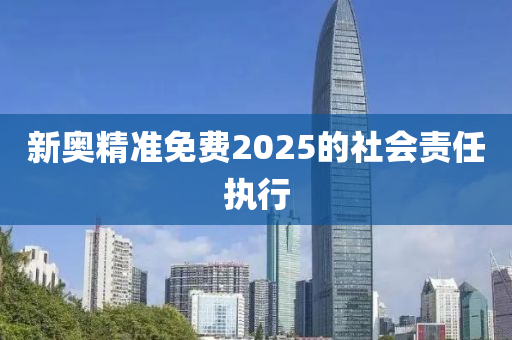 新奧精準免費2025的社會責任執(zhí)行