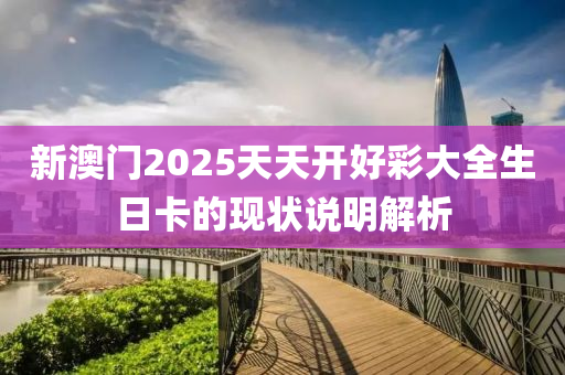 新澳門2025天天開好彩大全生日卡的現(xiàn)狀說明解析