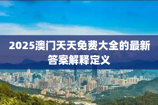 2025澳門天天免費(fèi)大全的最新答案解釋定義