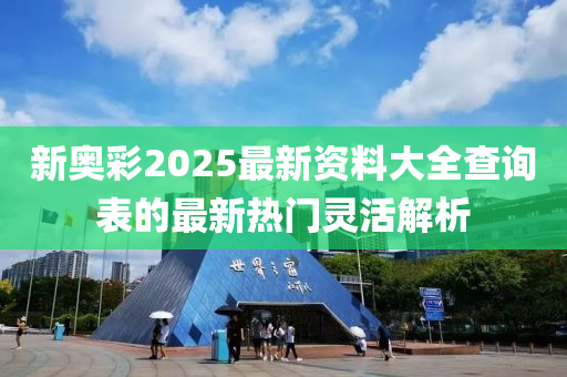 新奧彩2025最新資料大全查詢(xún)表的最新熱門(mén)靈活解析