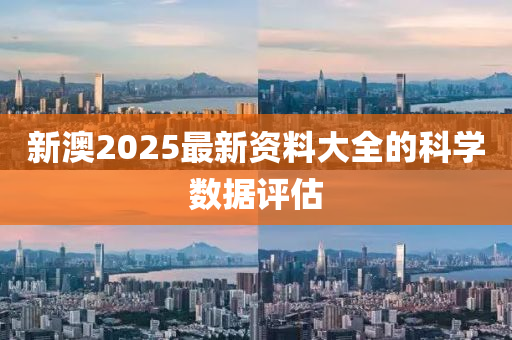 新澳2025最新資料大全的科學數(shù)據(jù)評估