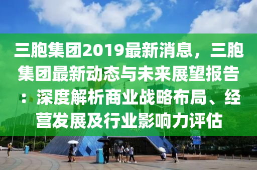 三胞集團(tuán)2019最新消息，三胞集團(tuán)最新動態(tài)與未來展望報(bào)告：深度解析商業(yè)戰(zhàn)略布局、經(jīng)營發(fā)展及行業(yè)影響力評估