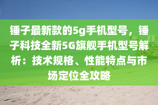 錘子最新款的5g手機(jī)型號，錘子科技全新5G旗艦手機(jī)型號解析：技術(shù)規(guī)格、性能特點(diǎn)與市場定位全攻略