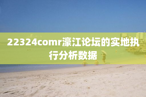 22324comr濠江論壇的實地執(zhí)行分析數(shù)據(jù)