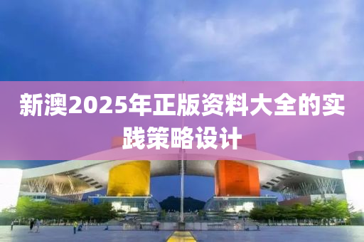 新澳2025年正版資料大全的實踐策略設(shè)計