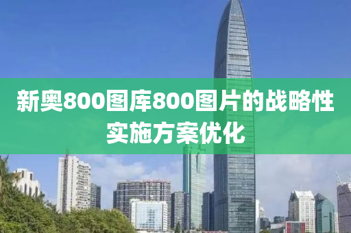 新奧800圖庫800圖片的戰(zhàn)略性實(shí)施方案優(yōu)化