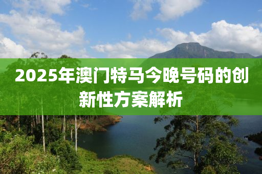 2025年澳門特馬今晚號碼的創(chuàng)新性方案解析