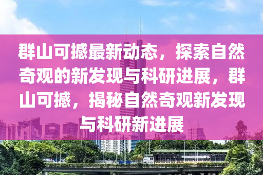 群山可撼最新動態(tài)，探索自然奇觀的新發(fā)現(xiàn)與科研進(jìn)展，群山可撼，揭秘自然奇觀新發(fā)現(xiàn)與科研新進(jìn)展