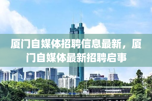 廈門(mén)自媒體招聘信息最新，廈門(mén)自媒體最新招聘啟事