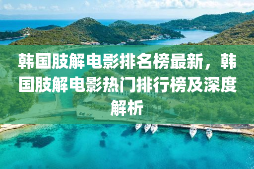 韓國肢解電影排名榜最新，韓國肢解電影熱門排行榜及深度解析