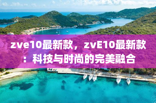 zve10最新款，zvE10最新款：科技與時尚的完美融合