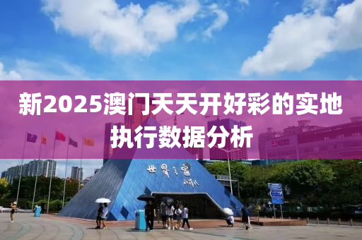 新2025澳門天天開好彩的實地執(zhí)行數據分析