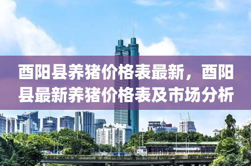 酉陽縣養(yǎng)豬價格表最新，酉陽縣最新養(yǎng)豬價格表及市場分析