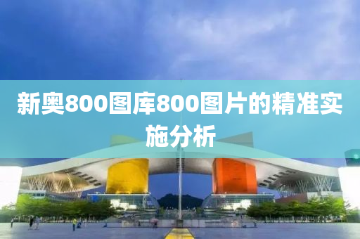 新奧800圖庫800圖片的精準(zhǔn)實(shí)施分析