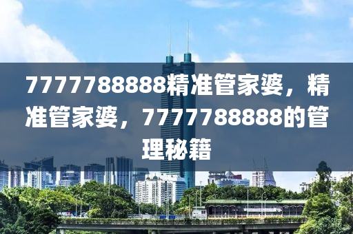 7777788888精準(zhǔn)管家婆，精準(zhǔn)管家婆，7777788888的管理秘籍