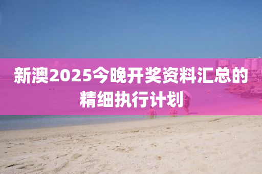 新澳2025今晚開獎資料匯總的精細(xì)執(zhí)行計劃