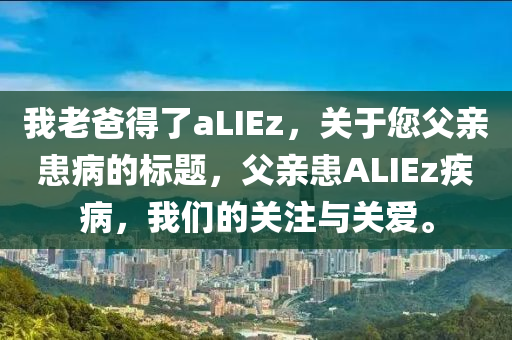 我老爸得了aLIE木工機械,設(shè)備,零部件z，關(guān)于您父親患病的標(biāo)題，父親患ALIEz疾病，我們的關(guān)注與關(guān)愛。