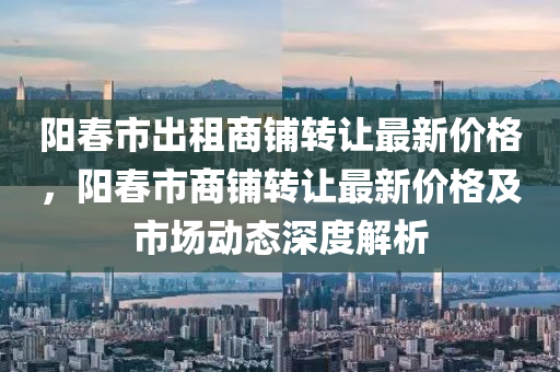 陽春市出租商鋪轉讓最新價格，陽春市商鋪轉讓最新價格及市場動態(tài)深度解析