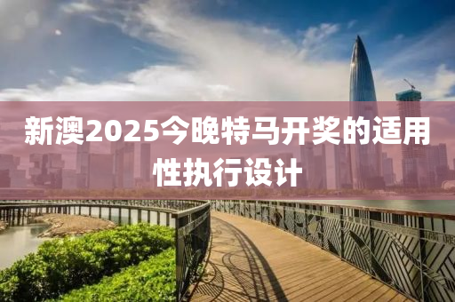 新澳2025今晚特馬開獎(jiǎng)的適用性執(zhí)行設(shè)計(jì)