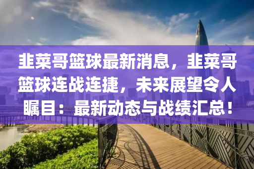 韭菜哥籃球最新消息，韭菜哥籃球連戰(zhàn)連捷，未來展望令人矚目：最新動態(tài)與戰(zhàn)績匯總！