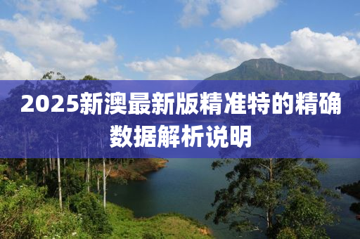 2025新澳最新版精準特的精確數(shù)據(jù)解析說明