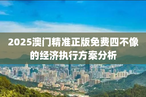 2025澳門精準正版免費四不像的經(jīng)濟執(zhí)行方案分析