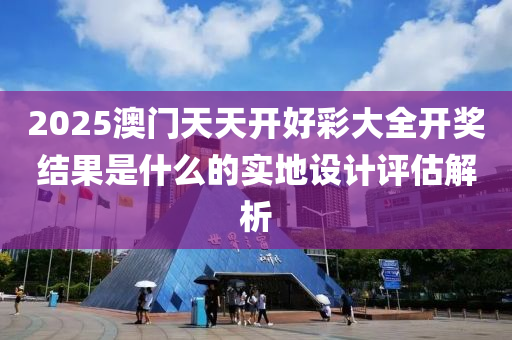 2025澳門天天開好彩大全開獎結(jié)果是什么的實(shí)地設(shè)計(jì)評估解析