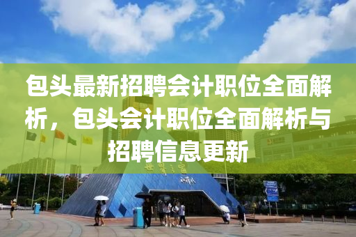 包頭最新招聘會計職位全面解析，包頭會計職位全面解析與招聘信息更新