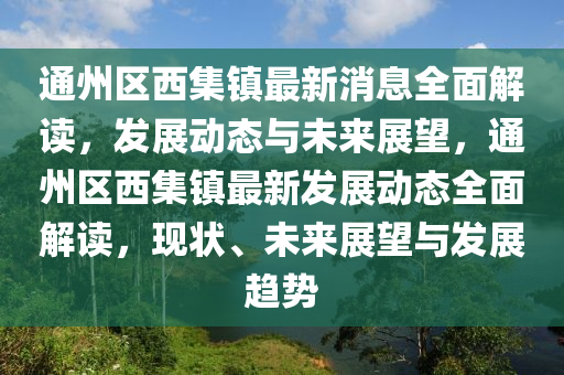 通州區(qū)西集鎮(zhèn)最新消息全面解讀，發(fā)展動態(tài)與未來展望，通州區(qū)西集鎮(zhèn)最新發(fā)展動態(tài)全面解讀，現(xiàn)狀、未來展望與發(fā)展趨勢