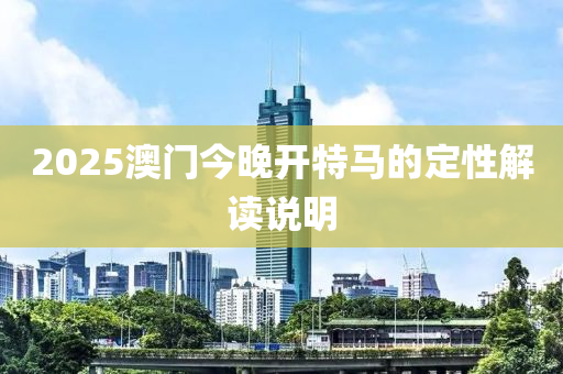 2025澳門(mén)今晚開(kāi)特馬的定性解讀說(shuō)明