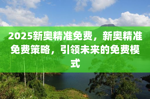 2025新奧精準(zhǔn)免費(fèi)，新奧精準(zhǔn)免費(fèi)策略，引領(lǐng)未來(lái)的免費(fèi)模式木工機(jī)械,設(shè)備,零部件