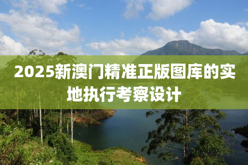 2025新澳門精準(zhǔn)正版圖庫的實(shí)地執(zhí)行考察設(shè)計(jì)