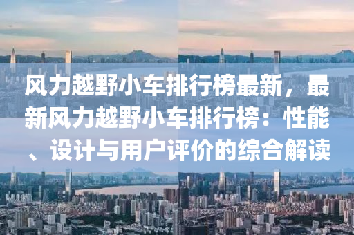 風力越野小車排行榜最新，最新風力越野小車排行榜：性能、設計與用戶評價的綜合解讀