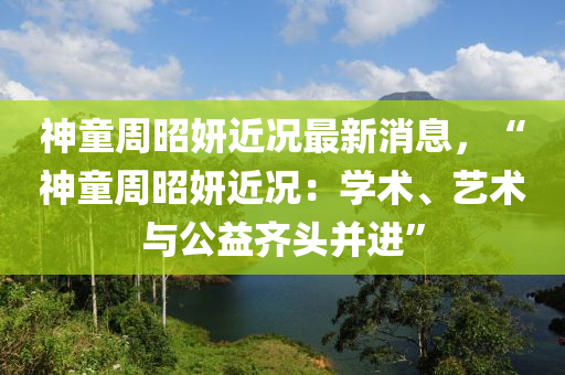 神童周昭妍近況最新消息，“神童周昭妍近況：學(xué)術(shù)、藝術(shù)與公益齊頭并進”