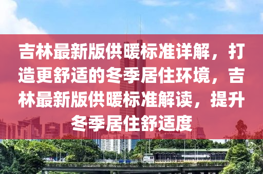 吉林最新版供暖標(biāo)準(zhǔn)詳解，打造更舒適的冬季居住環(huán)境，吉林最新版供暖標(biāo)準(zhǔn)解讀，提升冬季居住舒適度