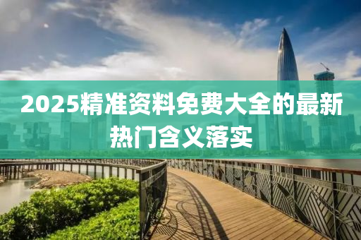 2025精準(zhǔn)資料免費大全的最新熱門含義落實