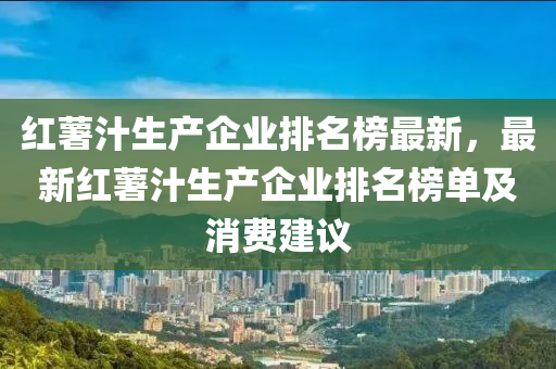 紅薯汁生產企業(yè)排名榜最新，最新紅薯汁生產企業(yè)排名榜單及消費建議