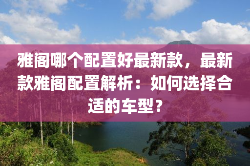 雅閣哪個(gè)配置好最新款，最新款雅閣配置解析：如何選擇合適的車型？