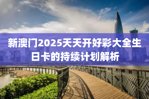 新澳門2025天天開好彩大全生日卡的持續(xù)計(jì)劃解析