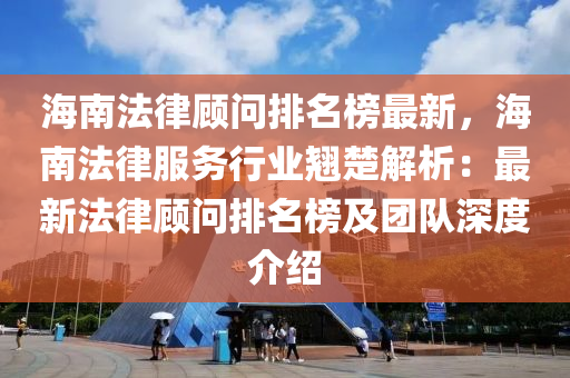 海南法律顧問排名榜最新，海南法律服務行業(yè)翹楚解析：最新法律顧問排名榜及團隊深度介紹