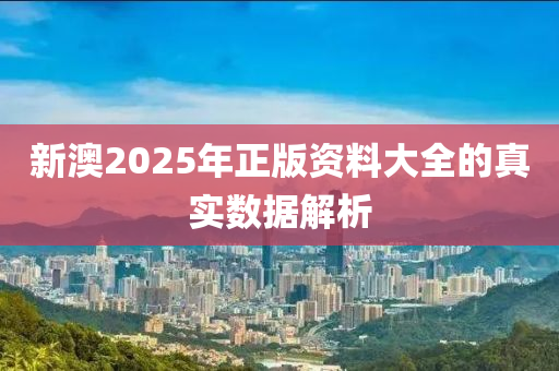 新澳2025年正版資料大全的真實數(shù)據(jù)解析