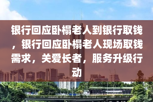 銀行回應(yīng)臥榻老人到銀行取錢，銀行回應(yīng)臥榻老人現(xiàn)場取錢需求，關(guān)愛長者，服務(wù)升級行動木工機(jī)械,設(shè)備,零部件